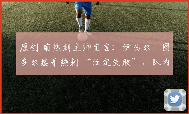 原创 前热刺主帅直言：伊戈尔・图多尔接手热刺 “注定失败”，队内氛围 “ toxic 至极”