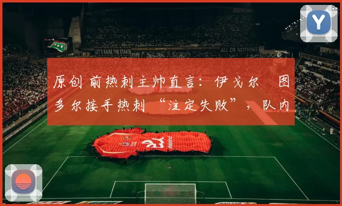 原创 前热刺主帅直言：伊戈尔・图多尔接手热刺 “注定失败”，队内氛围 “ toxic 至极”