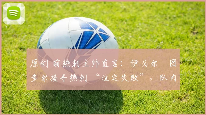 原创 前热刺主帅直言：伊戈尔・图多尔接手热刺 “注定失败”，队内氛围 “ toxic 至极”