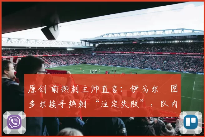 原创 前热刺主帅直言：伊戈尔・图多尔接手热刺 “注定失败”，队内氛围 “ toxic 至极”