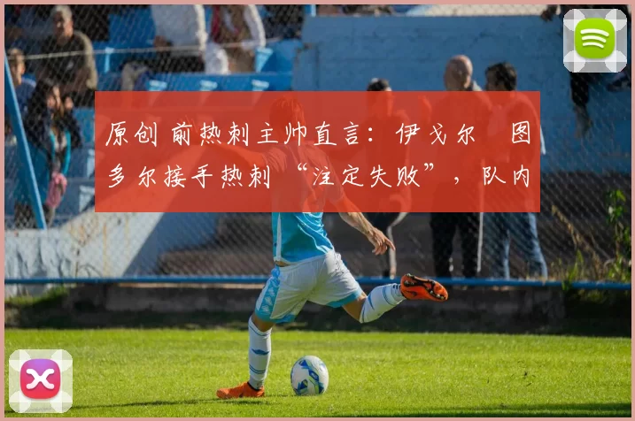 原创 前热刺主帅直言：伊戈尔・图多尔接手热刺 “注定失败”，队内氛围 “ toxic 至极”