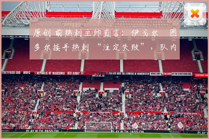 原创 前热刺主帅直言：伊戈尔・图多尔接手热刺 “注定失败”，队内氛围 “ toxic 至极”