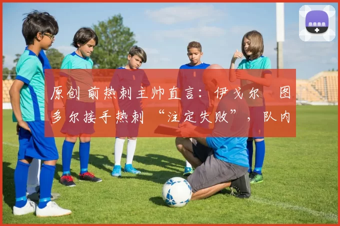 原创 前热刺主帅直言：伊戈尔・图多尔接手热刺 “注定失败”，队内氛围 “ toxic 至极”