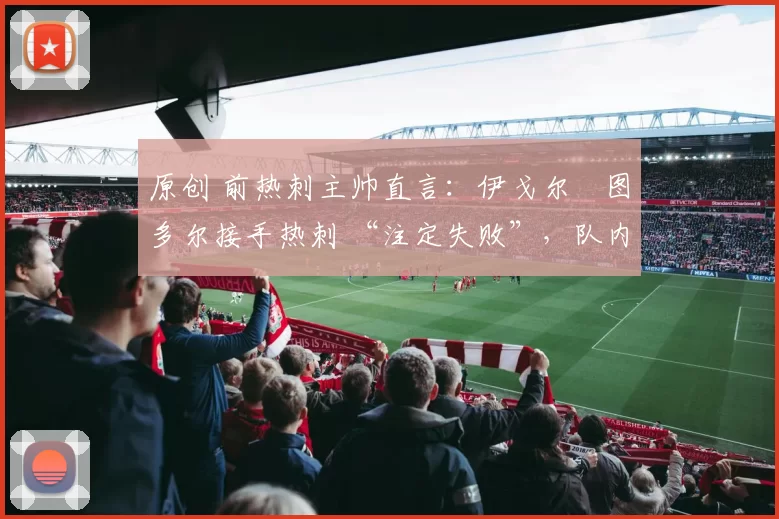 原创 前热刺主帅直言:伊戈尔・图多尔接手热刺 “注定失败”,队内氛围 “ toxic 至极”