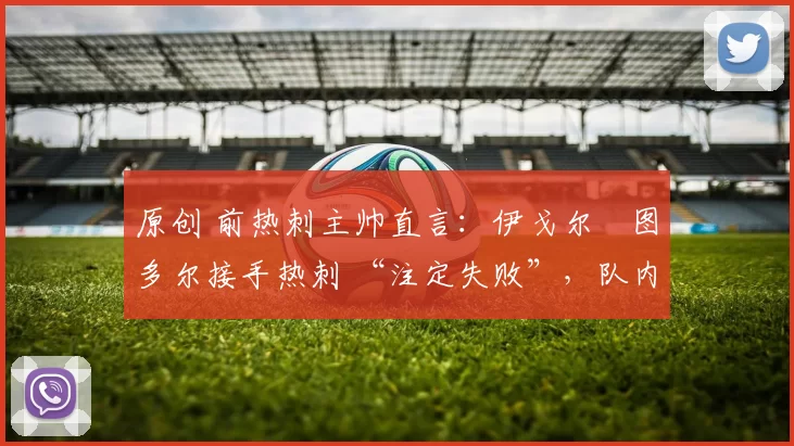 原创 前热刺主帅直言：伊戈尔・图多尔接手热刺 “注定失败”，队内氛围 “ toxic 至极”