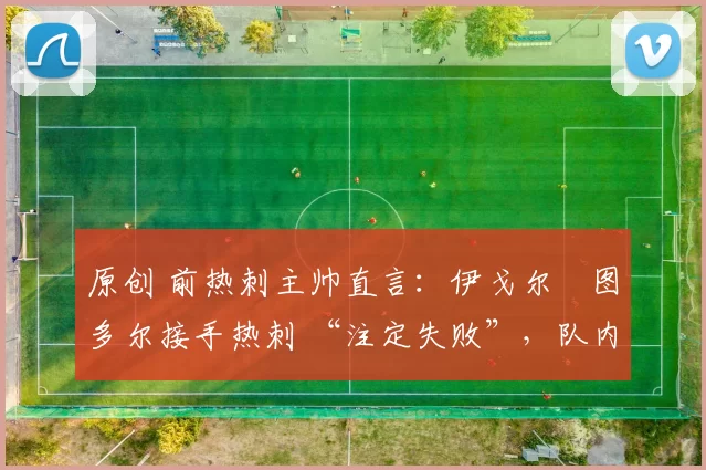 原创 前热刺主帅直言：伊戈尔・图多尔接手热刺 “注定失败”，队内氛围 “ toxic 至极”