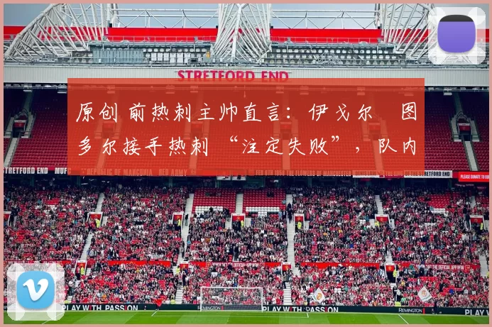 原创 前热刺主帅直言：伊戈尔・图多尔接手热刺 “注定失败”，队内氛围 “ toxic 至极”