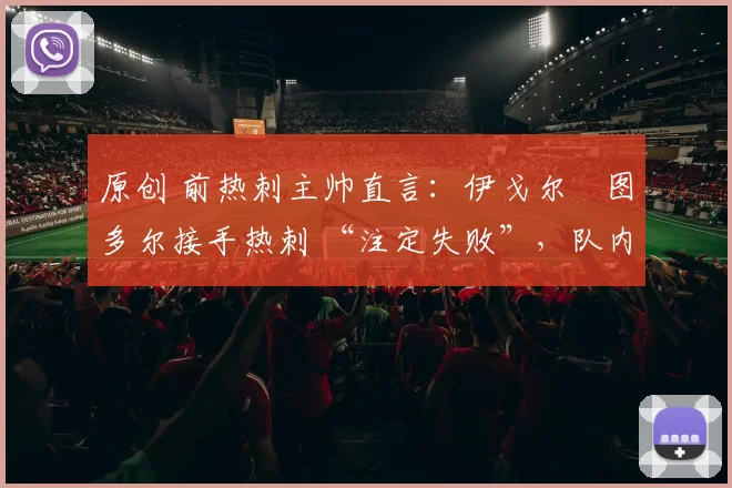 原创 前热刺主帅直言：伊戈尔・图多尔接手热刺 “注定失败”，队内氛围 “ toxic 至极”