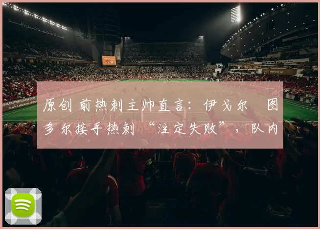 原创 前热刺主帅直言：伊戈尔・图多尔接手热刺 “注定失败”，队内氛围 “ toxic 至极”