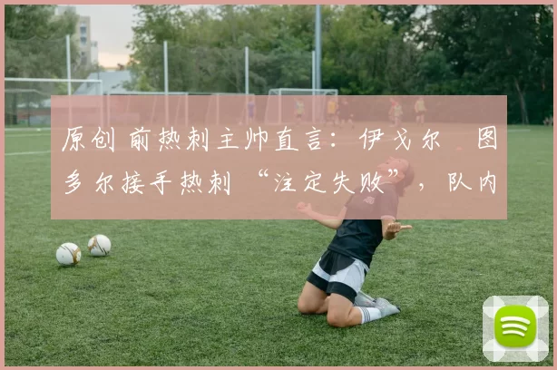 原创 前热刺主帅直言：伊戈尔・图多尔接手热刺 “注定失败”，队内氛围 “ toxic 至极”