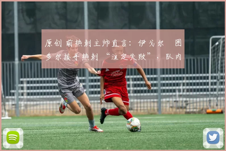 原创 前热刺主帅直言：伊戈尔・图多尔接手热刺 “注定失败”，队内氛围 “ toxic 至极”