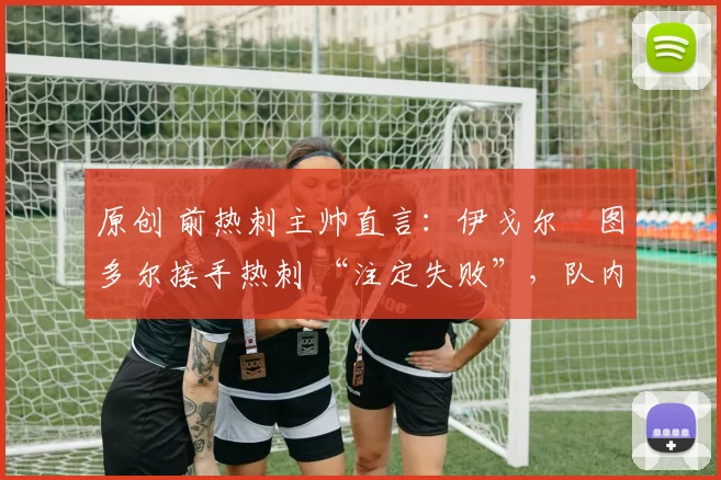 原创 前热刺主帅直言：伊戈尔・图多尔接手热刺 “注定失败”，队内氛围 “ toxic 至极”