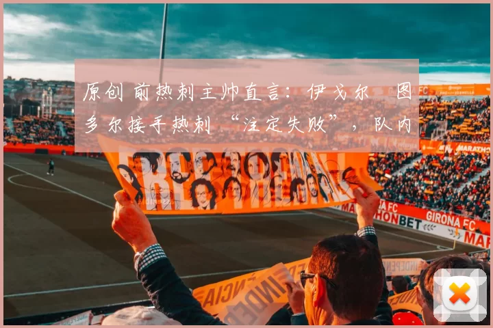 原创 前热刺主帅直言：伊戈尔・图多尔接手热刺 “注定失败”，队内氛围 “ toxic 至极”