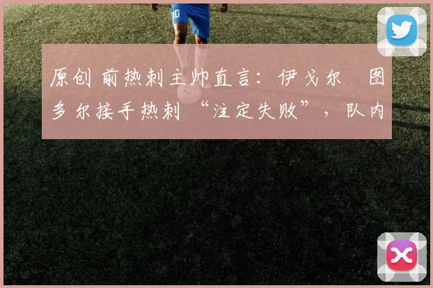 原创 前热刺主帅直言：伊戈尔・图多尔接手热刺 “注定失败”，队内氛围 “ toxic 至极”