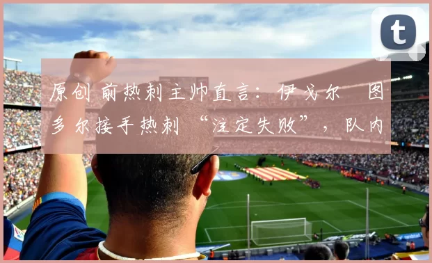 原创 前热刺主帅直言:伊戈尔・图多尔接手热刺 “注定失败”,队内氛围 “ toxic 至极”