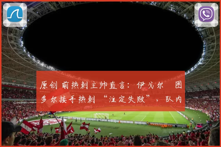 原创 前热刺主帅直言:伊戈尔・图多尔接手热刺 “注定失败”,队内氛围 “ toxic 至极”