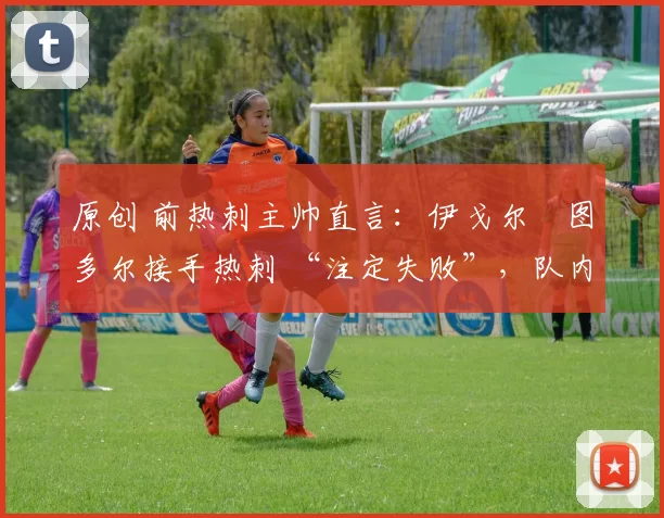 原创 前热刺主帅直言：伊戈尔・图多尔接手热刺 “注定失败”，队内氛围 “ toxic 至极”