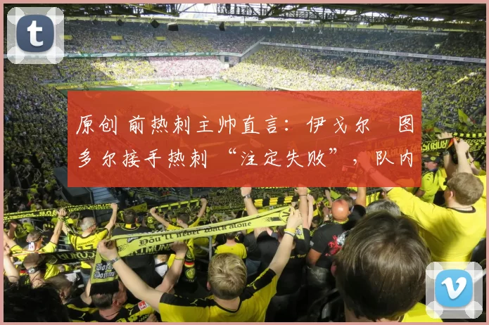 原创 前热刺主帅直言：伊戈尔・图多尔接手热刺 “注定失败”，队内氛围 “ toxic 至极”