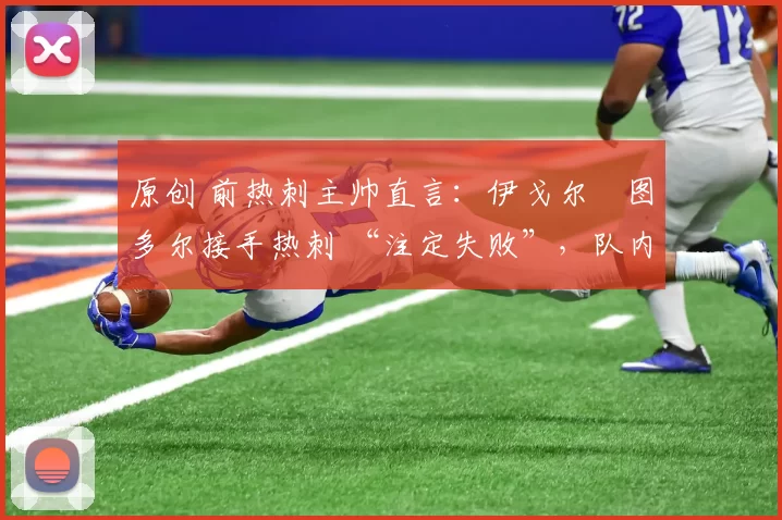 原创 前热刺主帅直言:伊戈尔・图多尔接手热刺 “注定失败”,队内氛围 “ toxic 至极”