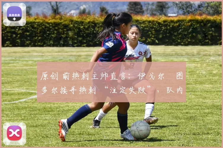 原创 前热刺主帅直言:伊戈尔・图多尔接手热刺 “注定失败”,队内氛围 “ toxic 至极”