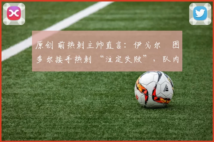 原创 前热刺主帅直言：伊戈尔・图多尔接手热刺 “注定失败”，队内氛围 “ toxic 至极”
