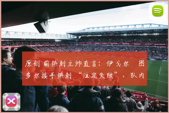 原创 前热刺主帅直言：伊戈尔・图多尔接手热刺 “注定失败”，队内氛围 “ toxic 至极”