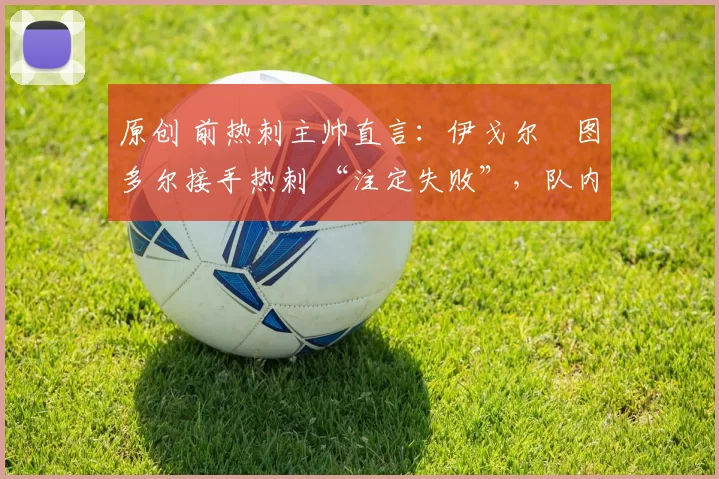 原创 前热刺主帅直言：伊戈尔・图多尔接手热刺 “注定失败”，队内氛围 “ toxic 至极”