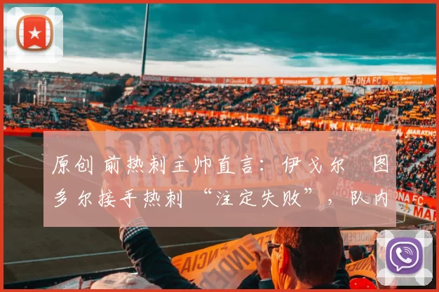 原创 前热刺主帅直言:伊戈尔・图多尔接手热刺 “注定失败”,队内氛围 “ toxic 至极”