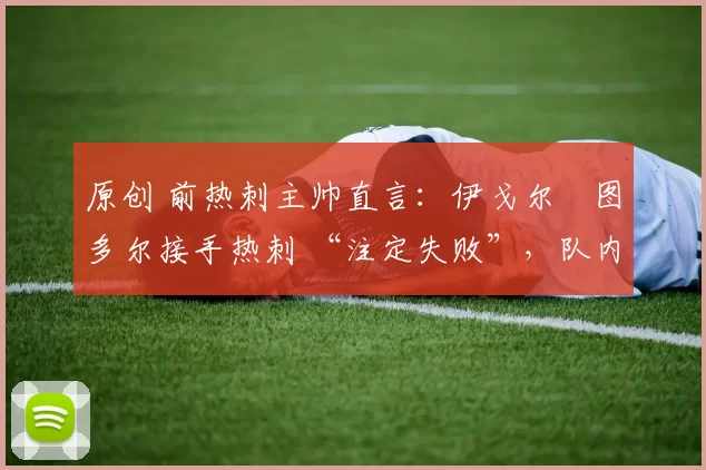 原创 前热刺主帅直言:伊戈尔・图多尔接手热刺 “注定失败”,队内氛围 “ toxic 至极”