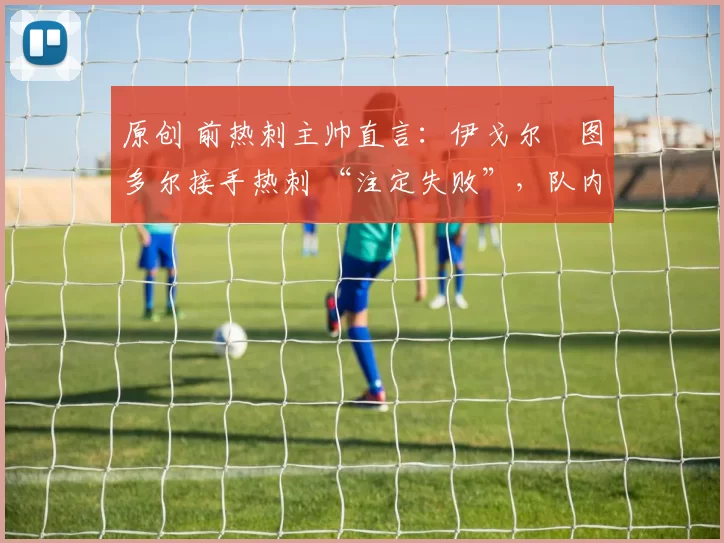 原创 前热刺主帅直言:伊戈尔・图多尔接手热刺 “注定失败”,队内氛围 “ toxic 至极”