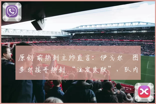 原创 前热刺主帅直言：伊戈尔・图多尔接手热刺 “注定失败”，队内氛围 “ toxic 至极”