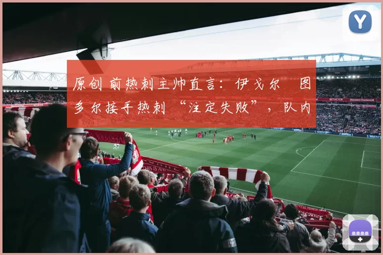 原创 前热刺主帅直言:伊戈尔・图多尔接手热刺 “注定失败”,队内氛围 “ toxic 至极”