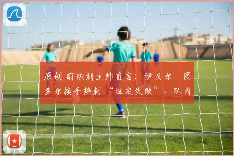 原创 前热刺主帅直言:伊戈尔・图多尔接手热刺 “注定失败”,队内氛围 “ toxic 至极”