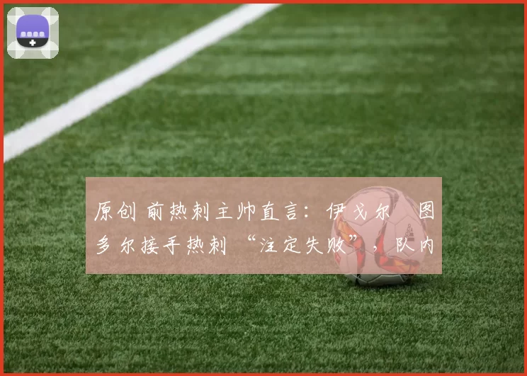 原创 前热刺主帅直言：伊戈尔・图多尔接手热刺 “注定失败”，队内氛围 “ toxic 至极”