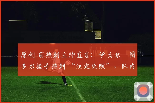 原创 前热刺主帅直言：伊戈尔・图多尔接手热刺 “注定失败”，队内氛围 “ toxic 至极”