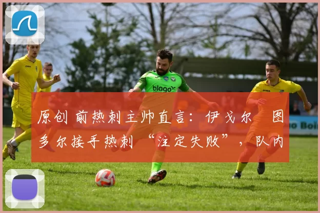 原创 前热刺主帅直言：伊戈尔・图多尔接手热刺 “注定失败”，队内氛围 “ toxic 至极”