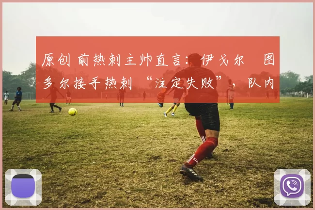 原创 前热刺主帅直言：伊戈尔・图多尔接手热刺 “注定失败”，队内氛围 “ toxic 至极”