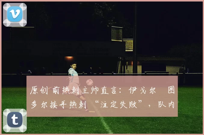 原创 前热刺主帅直言：伊戈尔・图多尔接手热刺 “注定失败”，队内氛围 “ toxic 至极”