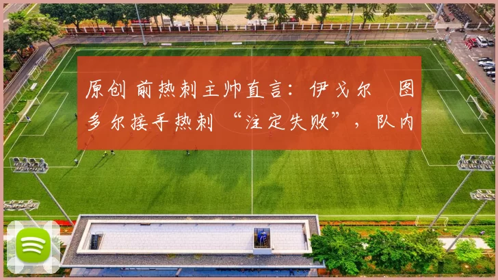 原创 前热刺主帅直言：伊戈尔・图多尔接手热刺 “注定失败”，队内氛围 “ toxic 至极”