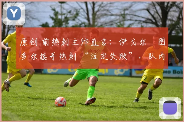 原创 前热刺主帅直言：伊戈尔・图多尔接手热刺 “注定失败”，队内氛围 “ toxic 至极”
