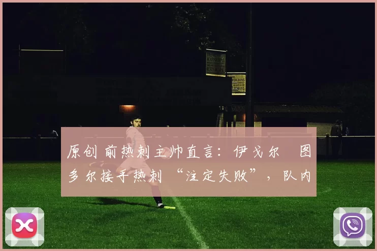 原创 前热刺主帅直言:伊戈尔・图多尔接手热刺 “注定失败”,队内氛围 “ toxic 至极”