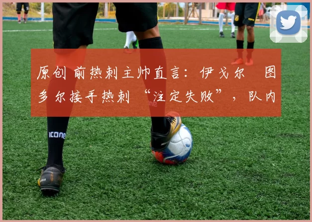 原创 前热刺主帅直言：伊戈尔・图多尔接手热刺 “注定失败”，队内氛围 “ toxic 至极”