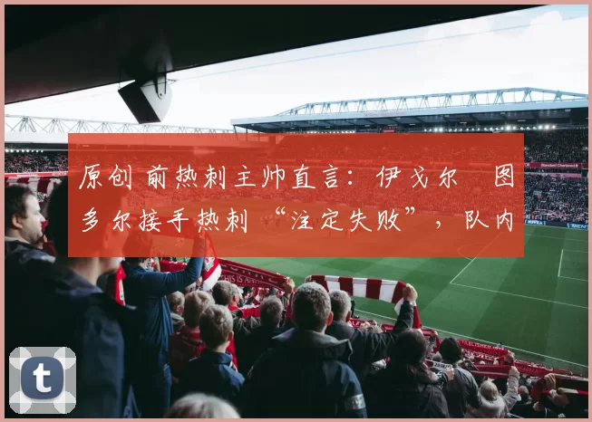 原创 前热刺主帅直言：伊戈尔・图多尔接手热刺 “注定失败”，队内氛围 “ toxic 至极”