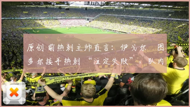 原创 前热刺主帅直言：伊戈尔・图多尔接手热刺 “注定失败”，队内氛围 “ toxic 至极”