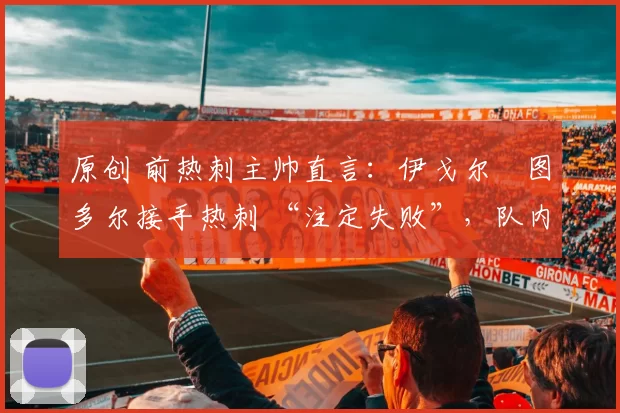 原创 前热刺主帅直言：伊戈尔・图多尔接手热刺 “注定失败”，队内氛围 “ toxic 至极”