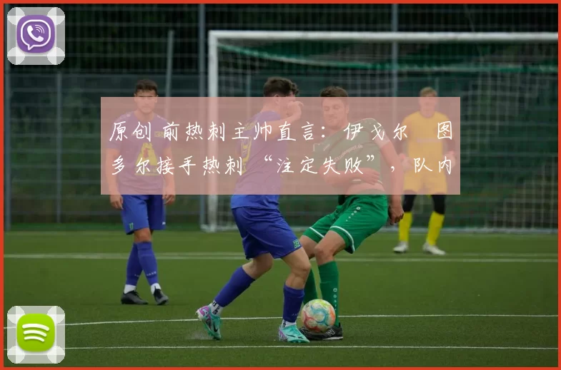 原创 前热刺主帅直言:伊戈尔・图多尔接手热刺 “注定失败”,队内氛围 “ toxic 至极”