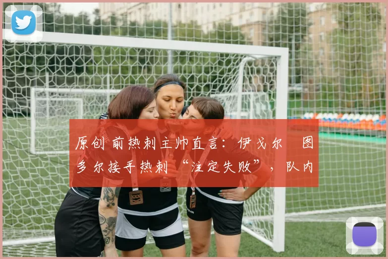 原创 前热刺主帅直言：伊戈尔・图多尔接手热刺 “注定失败”，队内氛围 “ toxic 至极”