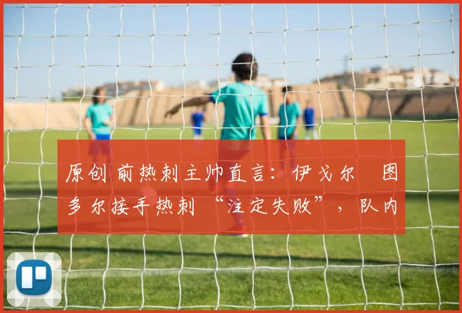 原创 前热刺主帅直言:伊戈尔・图多尔接手热刺 “注定失败”,队内氛围 “ toxic 至极”