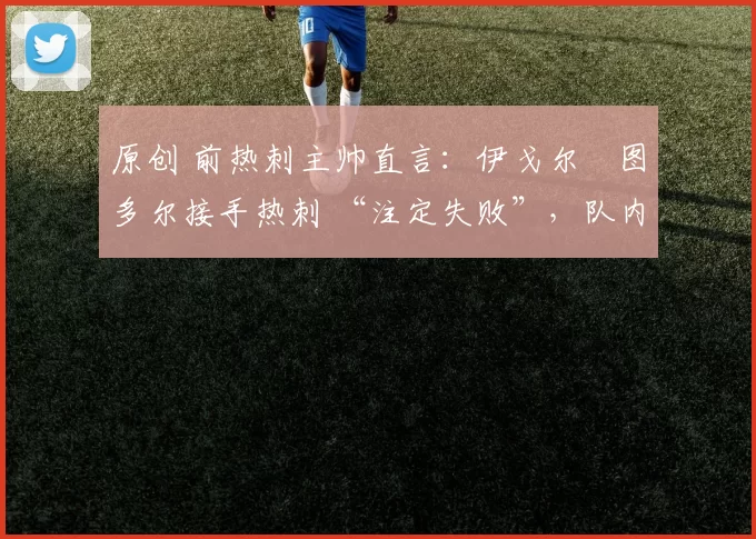 原创 前热刺主帅直言：伊戈尔・图多尔接手热刺 “注定失败”，队内氛围 “ toxic 至极”