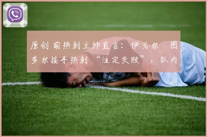 原创 前热刺主帅直言：伊戈尔・图多尔接手热刺 “注定失败”，队内氛围 “ toxic 至极”